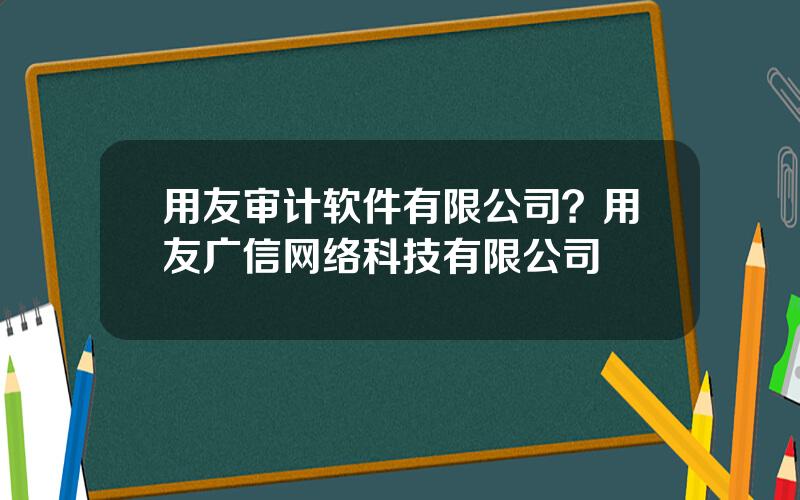 用友审计软件有限公司？用友广信网络科技有限公司