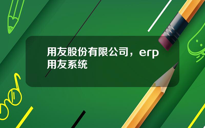 用友股份有限公司，erp用友系统