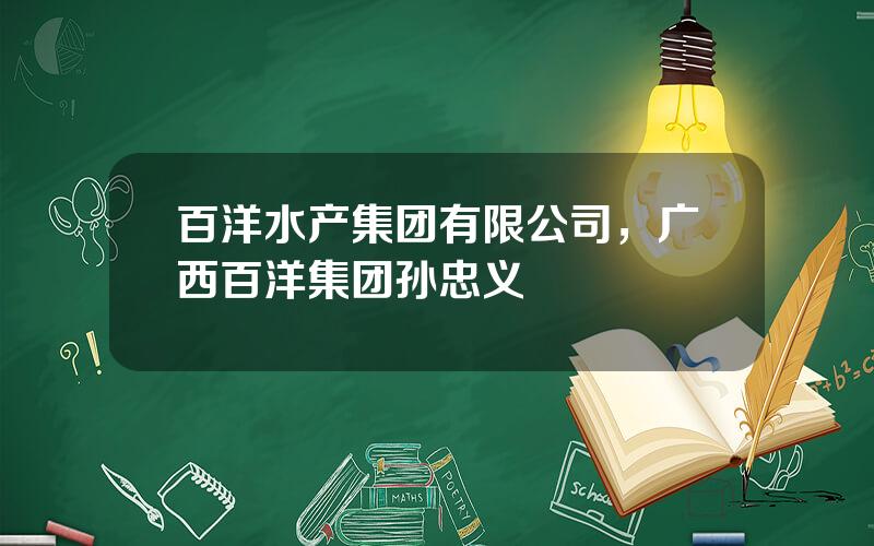 百洋水产集团有限公司，广西百洋集团孙忠义