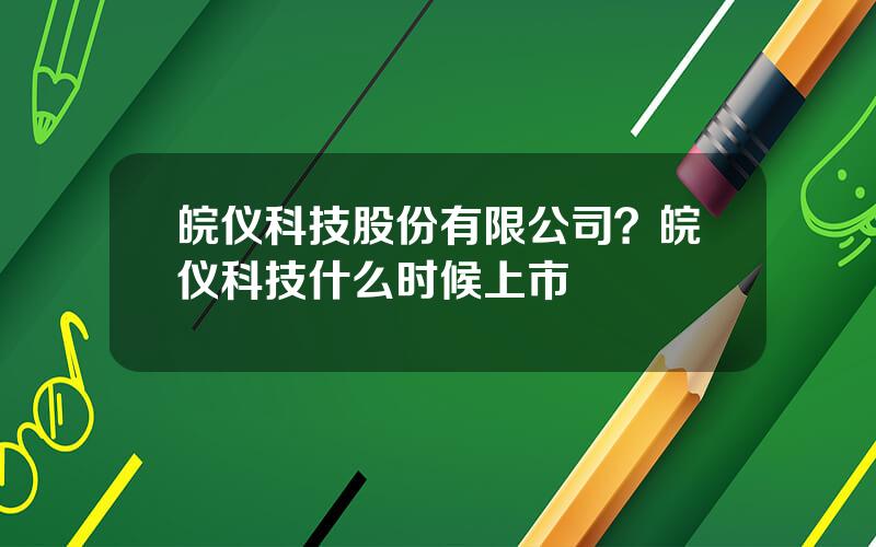 皖仪科技股份有限公司？皖仪科技什么时候上市