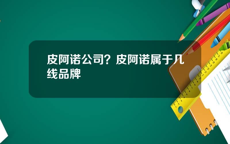 皮阿诺公司？皮阿诺属于几线品牌