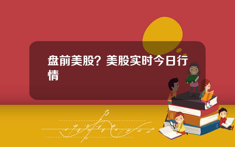盘前美股？美股实时今日行情