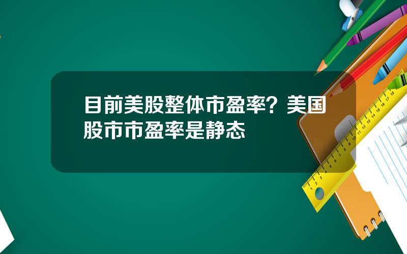 目前美股整体市盈率？美国股市市盈率是静态