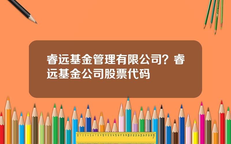 睿远基金管理有限公司？睿远基金公司股票代码