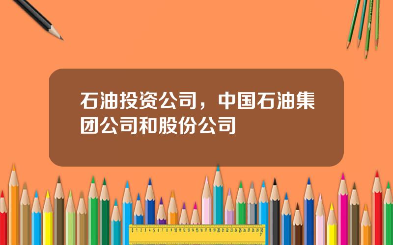 石油投资公司，中国石油集团公司和股份公司