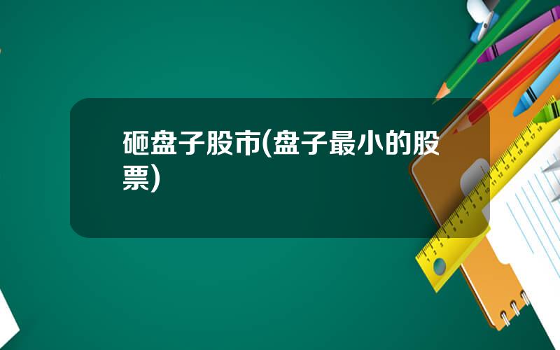 砸盘子股市(盘子最小的股票)