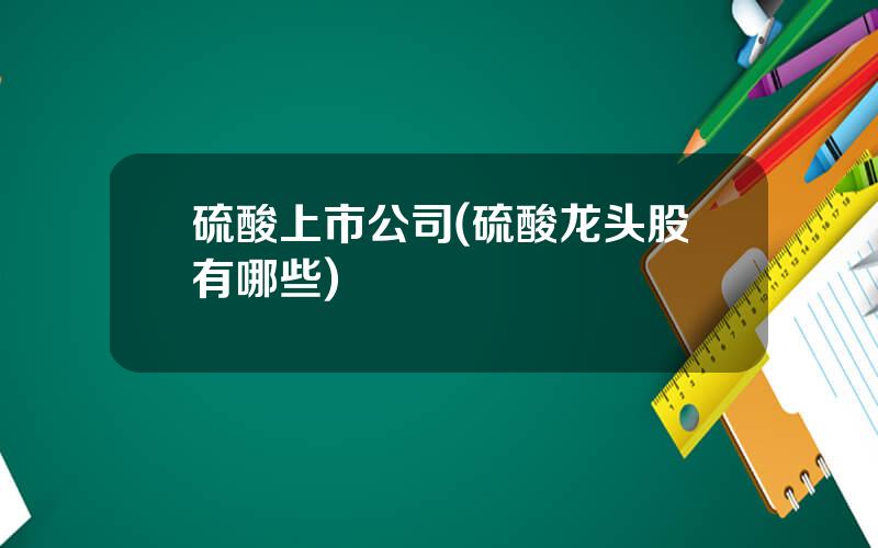 硫酸上市公司(硫酸龙头股有哪些)