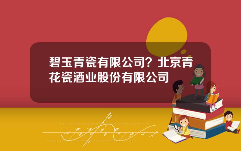 碧玉青瓷有限公司？北京青花瓷酒业股份有限公司