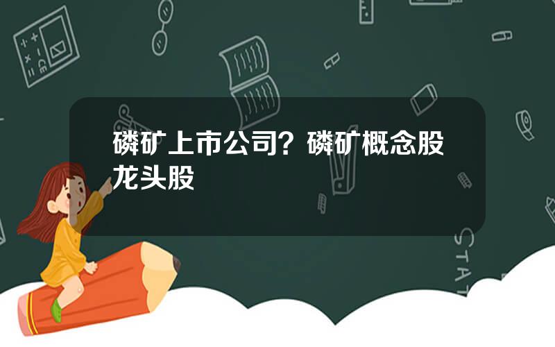 磷矿上市公司？磷矿概念股龙头股
