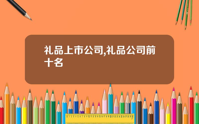 礼品上市公司,礼品公司前十名