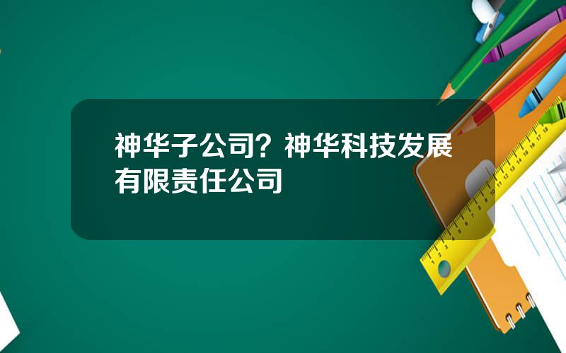 神华子公司？神华科技发展有限责任公司