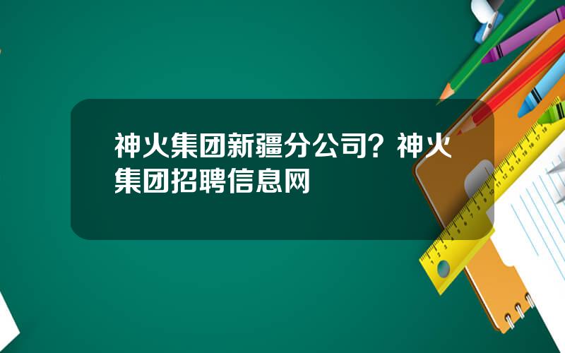 神火集团新疆分公司？神火集团招聘信息网