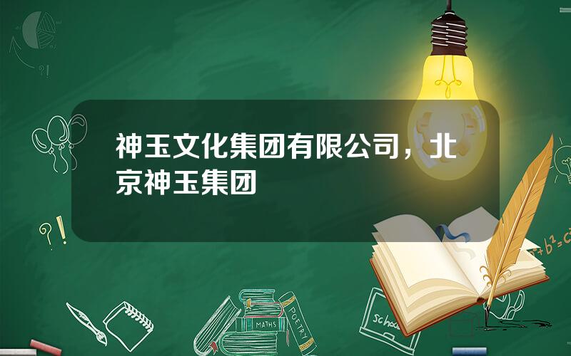 神玉文化集团有限公司，北京神玉集团
