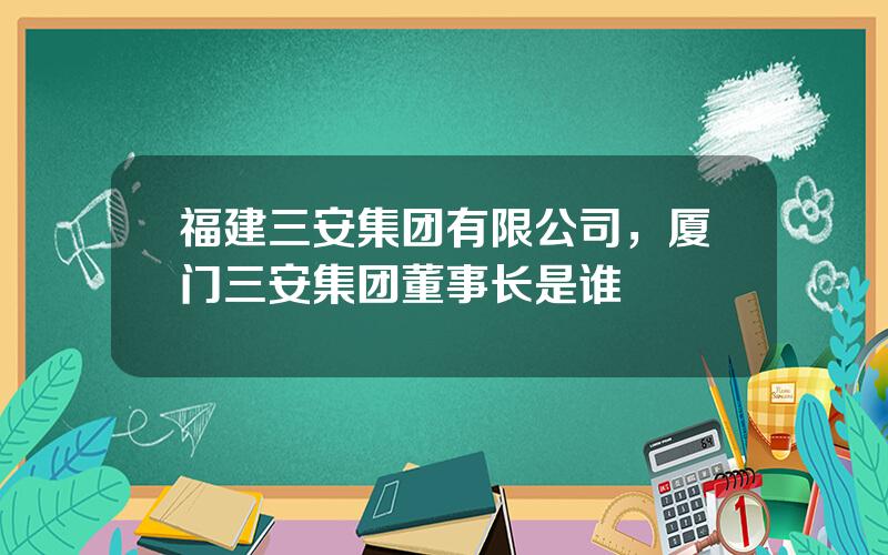 福建三安集团有限公司，厦门三安集团董事长是谁