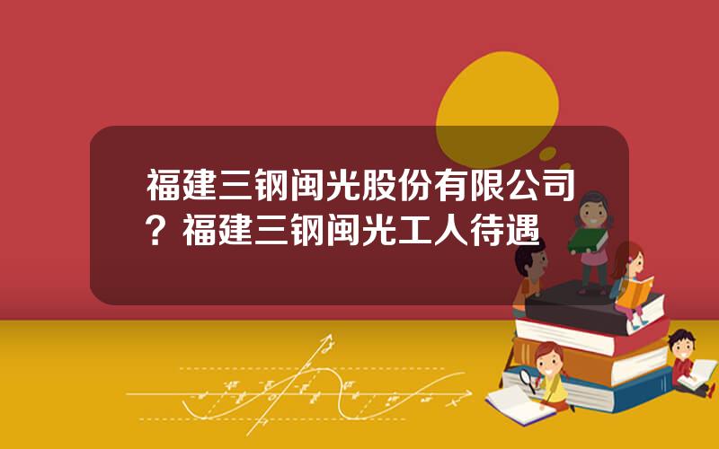 福建三钢闽光股份有限公司？福建三钢闽光工人待遇