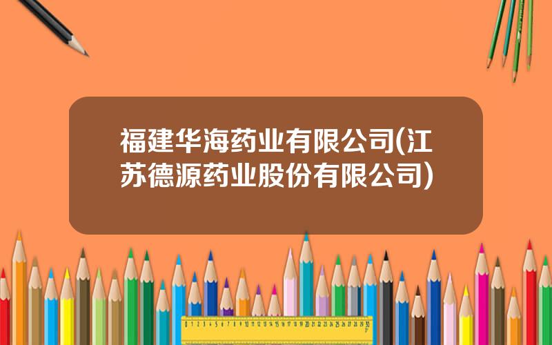 福建华海药业有限公司(江苏德源药业股份有限公司)