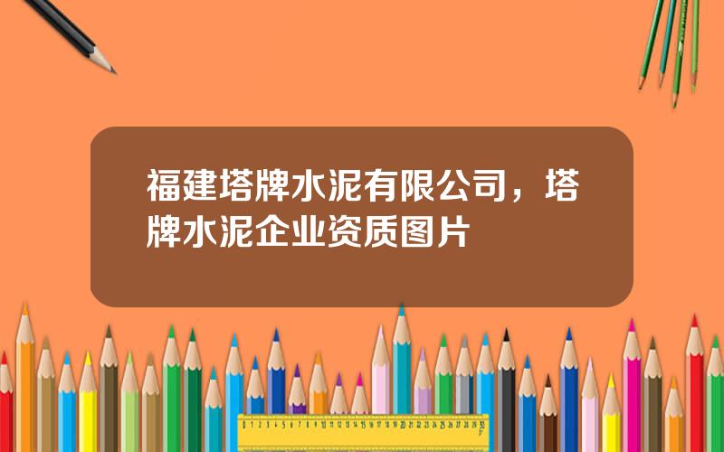 福建塔牌水泥有限公司，塔牌水泥企业资质图片