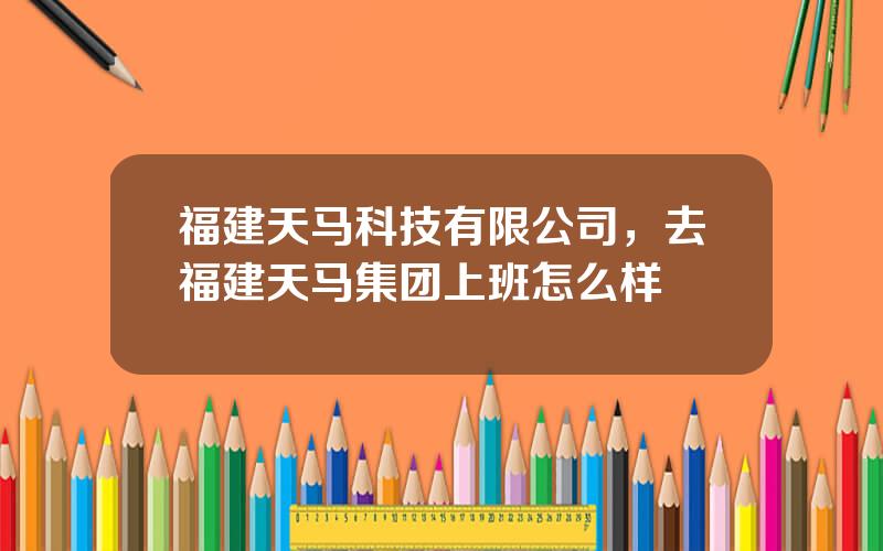 福建天马科技有限公司，去福建天马集团上班怎么样