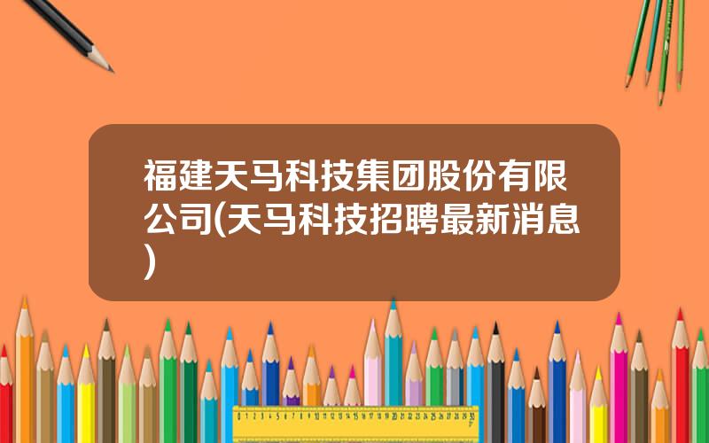 福建天马科技集团股份有限公司(天马科技招聘最新消息)