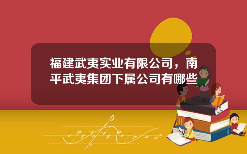 福建武夷实业有限公司，南平武夷集团下属公司有哪些