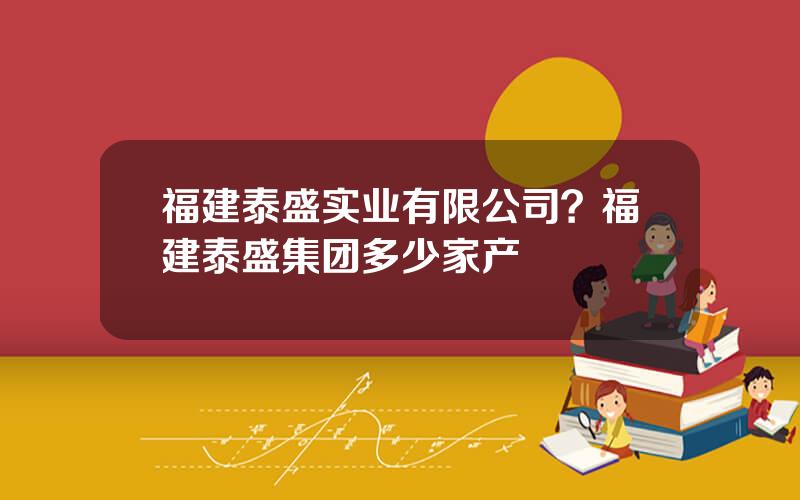 福建泰盛实业有限公司？福建泰盛集团多少家产