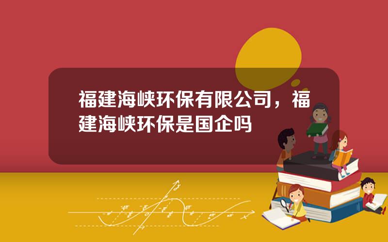 福建海峡环保有限公司，福建海峡环保是国企吗