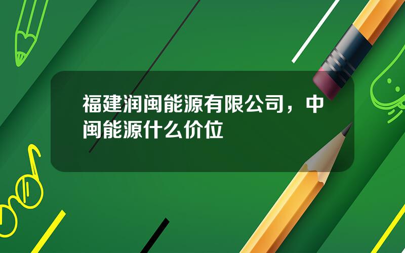 福建润闽能源有限公司，中闽能源什么价位