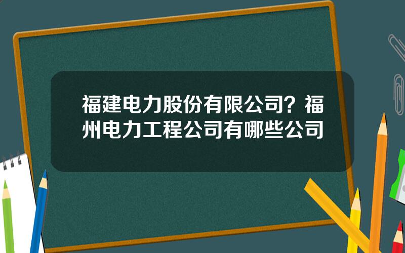 福建电力股份有限公司？福州电力工程公司有哪些公司