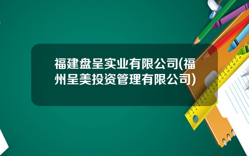 福建盘呈实业有限公司(福州呈美投资管理有限公司)
