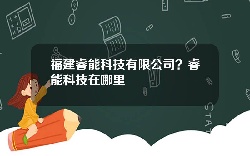 福建睿能科技有限公司？睿能科技在哪里