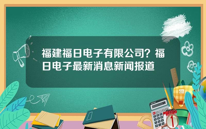 福建福日电子有限公司？福日电子最新消息新闻报道