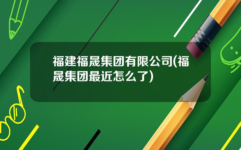 福建福晟集团有限公司(福晟集团最近怎么了)