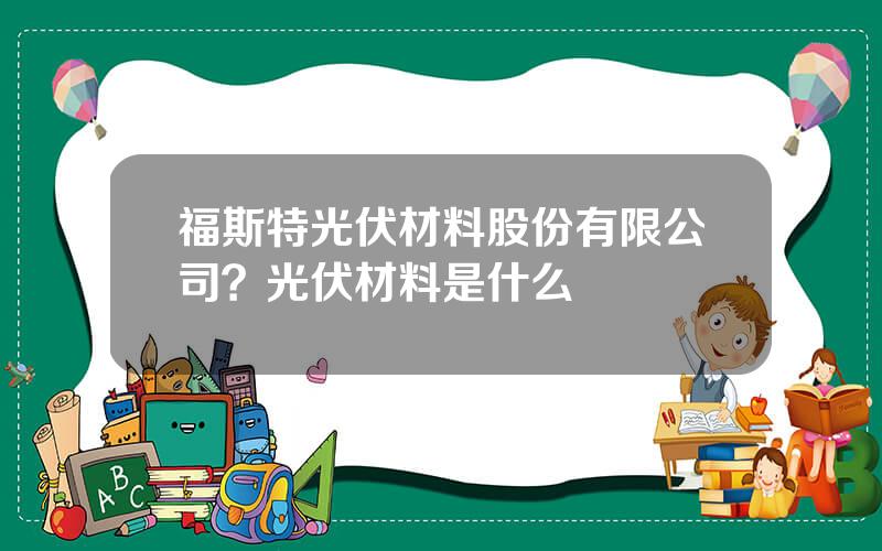 福斯特光伏材料股份有限公司？光伏材料是什么