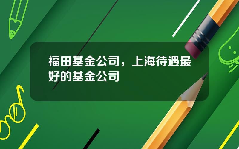 福田基金公司，上海待遇最好的基金公司