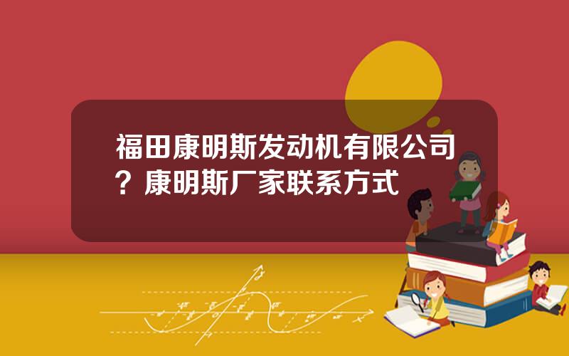 福田康明斯发动机有限公司？康明斯厂家联系方式