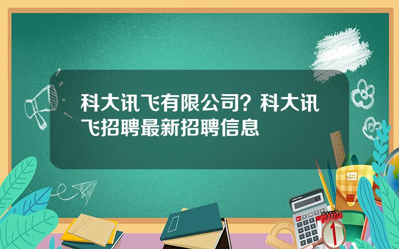 科大讯飞有限公司？科大讯飞招聘最新招聘信息