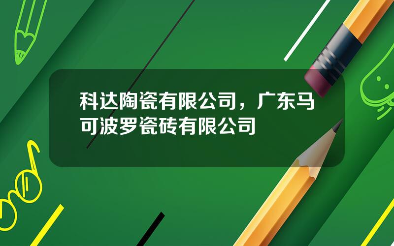 科达陶瓷有限公司，广东马可波罗瓷砖有限公司