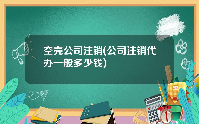 空壳公司注销(公司注销代办一般多少钱)