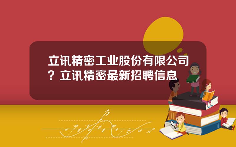 立讯精密工业股份有限公司？立讯精密最新招聘信息