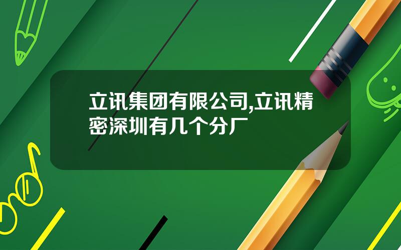 立讯集团有限公司,立讯精密深圳有几个分厂