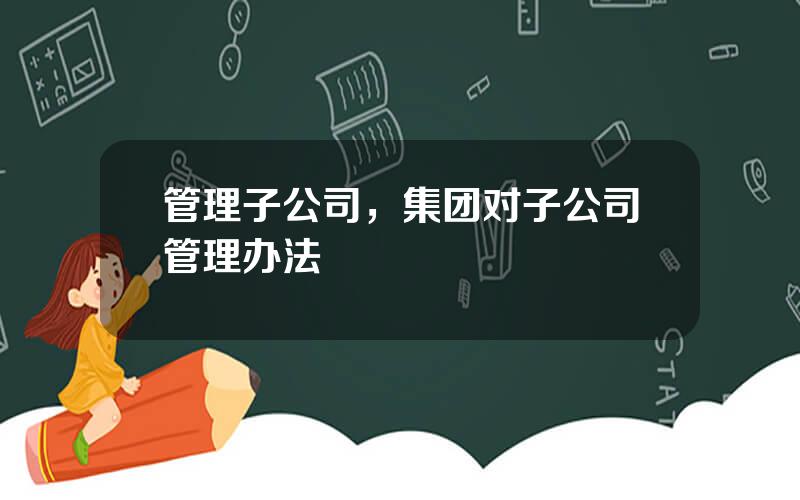 管理子公司，集团对子公司管理办法