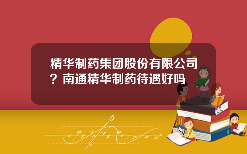 精华制药集团股份有限公司？南通精华制药待遇好吗