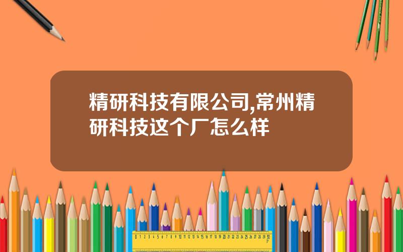 精研科技有限公司,常州精研科技这个厂怎么样