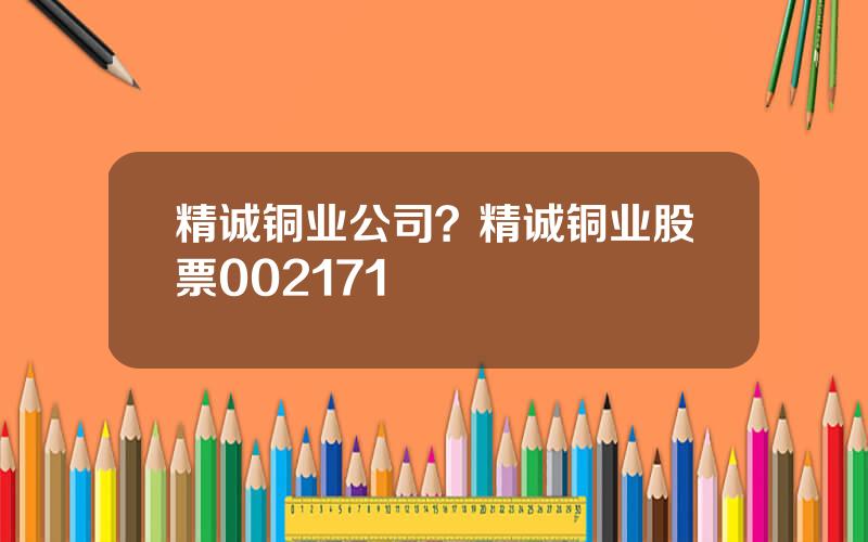 精诚铜业公司？精诚铜业股票002171