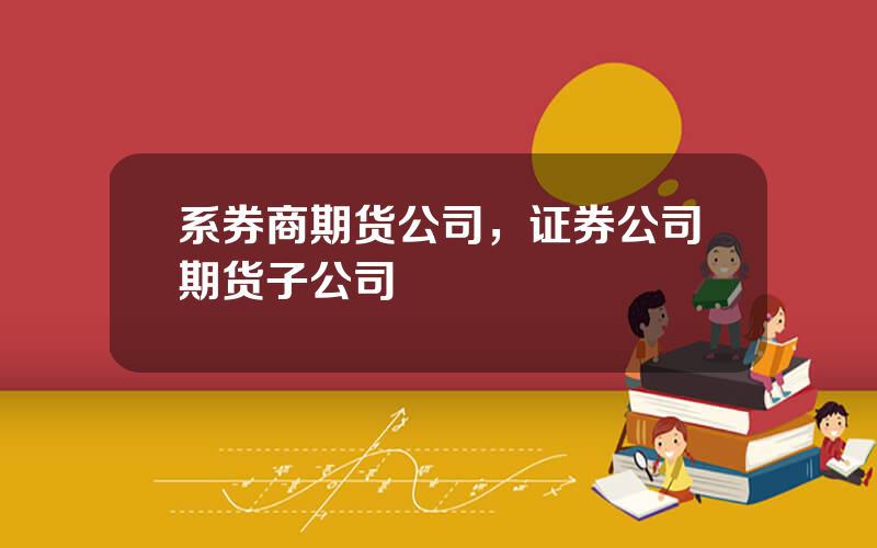 系券商期货公司，证券公司期货子公司