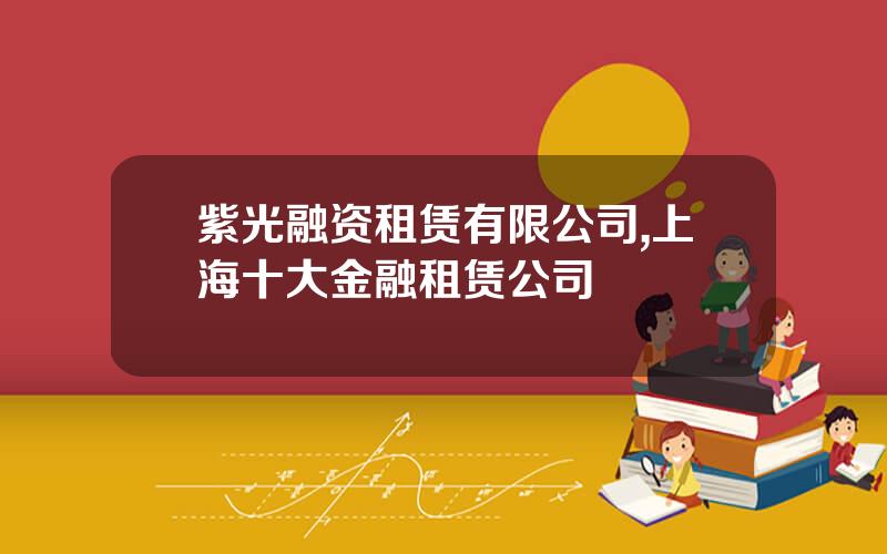 紫光融资租赁有限公司,上海十大金融租赁公司