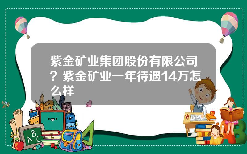 紫金矿业集团股份有限公司？紫金矿业一年待遇14万怎么样