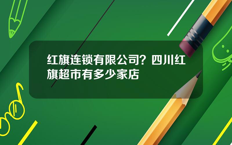 红旗连锁有限公司？四川红旗超市有多少家店