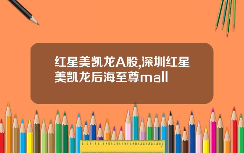 红星美凯龙A股,深圳红星美凯龙后海至尊mall