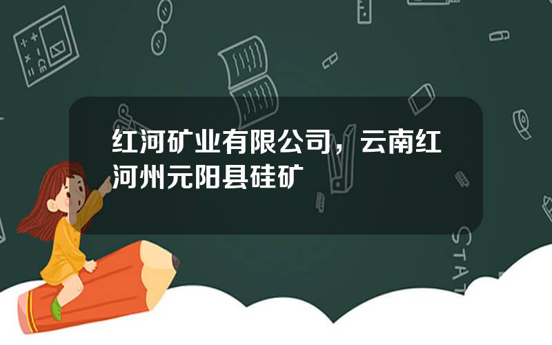 红河矿业有限公司，云南红河州元阳县硅矿